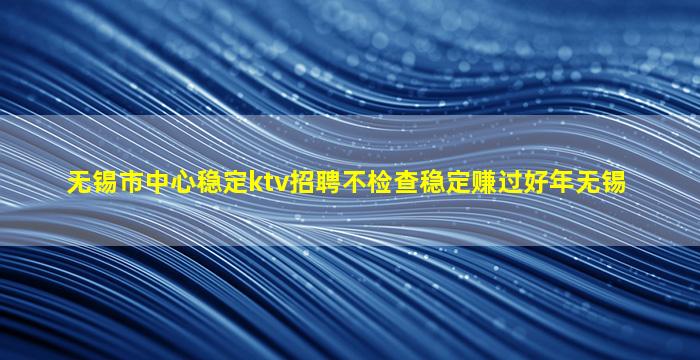 无锡市中心稳定ktv招聘不检查稳定赚过好年无锡